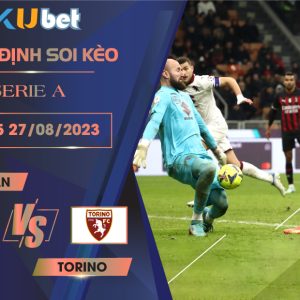 [SERIE A] AC MILAN VS TORINO 01H45 NGÀY 27/08- NHẬN ĐỊNH BÓNG ĐÁ KUBET