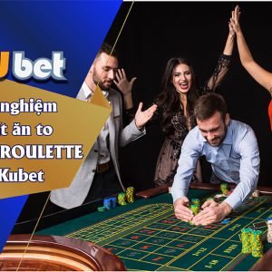 KINH NGHIỆM CHƠI ROULETTE VỐN ÍT ĂN TO TẠI KUBET